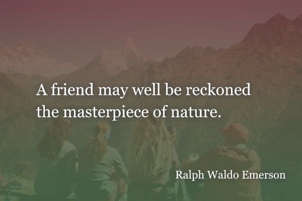 A friend may well be reckoned the masterpiece of nature. - Ralph Waldo Emerson