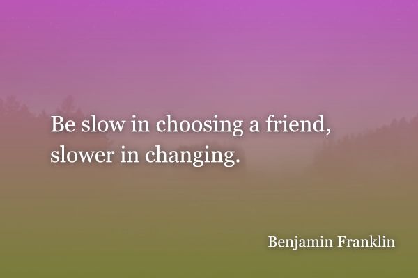 Be slow in choosing a friend, slower in changing. - Benjamin Franklin