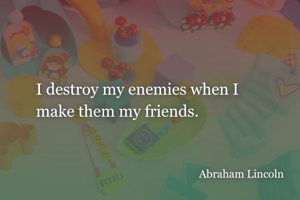 I destroy my enemies when I make them my friends. - Abraham Lincoln