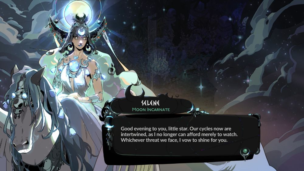 Screenshot of meeting the Goddess Selene, Moon Incarnate in Hades 2. She's perched atop a white horse with a light teal mane, resplendant in a white dress and many moon shaped jewels/accessories. The next onscreen from her reads "Good evening to you, little star. Our cycles now are intertwined, as I no longer can afford merely to watch. Whichever thread we face, I vow to shine for you."