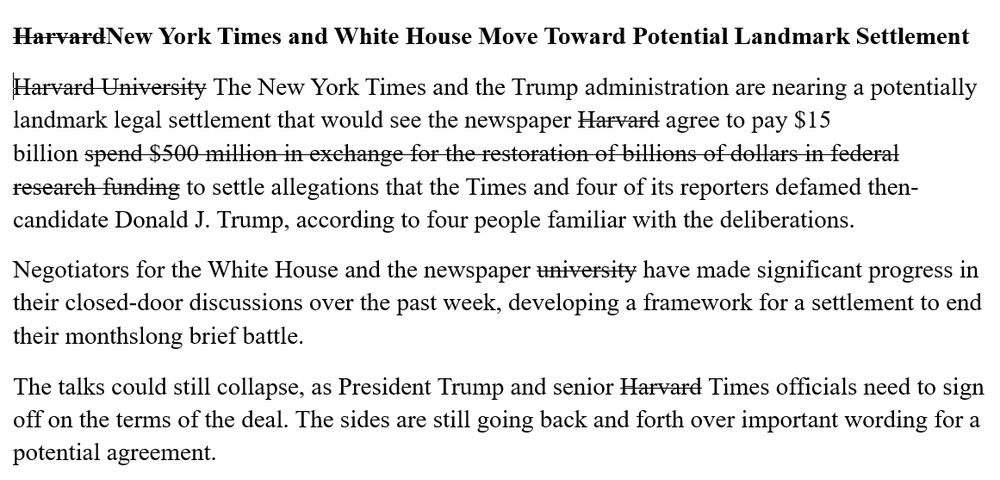 Post gelbach ‪@gelbach.bsky.social‬ Will we the piece below in tomorrow's NYT Satire making fun of NYT's cheerleading for Harvard to capitulate to Trump by replacing "Harvard" with "the newspaper", etc., in a fictitious story ALT ‪Mike Scarcella‬ ‪@mikescarcella.bsky.social‬ · 31m NEW - US judge dismisses Trump’s $15 bln suit against NYT, says ‘a complaint is not a public forum for vituperation and invective — not a protected platform to rage against an adversary.’ Ruling gives Trump 28 days to amend www.reuters.com/business/med... Order - tmsnrt.rs/4gAPWcK https://www.reuters.com/business/media-telecom/judge-strikes-trumps-lawsuit-against-new-york-times-over-its-content-2025-09-19/ www.reuters.com September 19, 2025 at 12:45 PM Everybody can reply Write your reply gelbach ‪@gelbach.bsky.social‬ Home Explore 7 Notifications Chat Feeds Lists Saved Profile Settings New Post Search Following Popular With Friends Bluesky Team Dog Pics #EconSky #LawSky Catch Up Mentions Law Professors Paper Skygest More feeds Trending Letitia James Bills Mafia FCC Dolphins vs Bills Clayton Kershaw Supreme Court Feedback • Privacy • Terms • Help Satire making fun of NYT's cheerleading for Harvard to capitulate to Trump by replacing "Harvard" with "the newspaper", etc., in a fictitious story Satire making fun of NYT's cheerleading for Harvard to capitulate to Trump by replacing "Harvard" with "the newspaper", etc., in a fictitious story