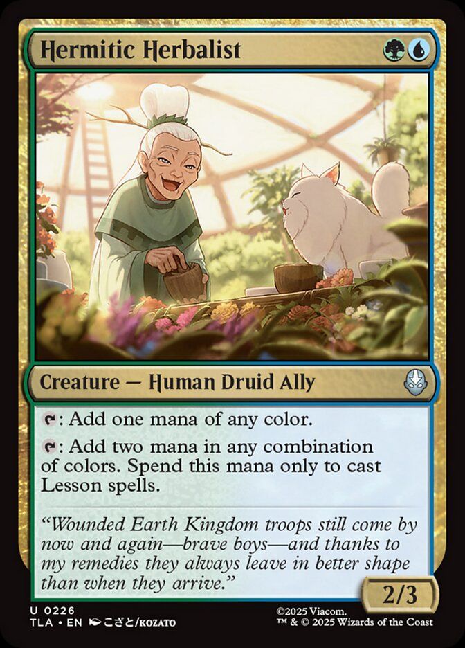  Hermitic Herbalist {G}{U}

Creature — Human Druid Ally

{T}: Add one mana of any color.

{T}: Add two mana in any combination of colors. Spend this mana only to cast Lesson spells.

“Wounded Earth Kingdom troops still come by now and again—brave boys—and thanks to my remedies they always leave in better shape than when they arrive.”
2/3 

the art shows a nice old lady in a greenhouse. she is saying something to a fluffy white cat