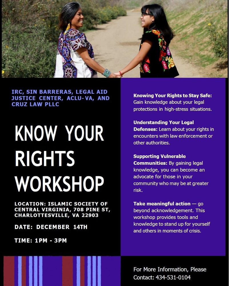 Flyer for Know Your Rights Workshop 
Sponsored by International Rescue Committee, Sin Barreras, Legal Aid Justice Center , ACLU-VA, and Cruz Law, PLLC
For more information call 434-531-0104.