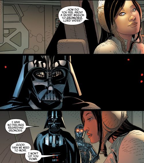 A page from STAR WARS: DARTH VADER, consisting of a single column of three panels.

In the first panel, Aphra, a character specific to this series, is talking to Vader, off-panel. She is saying, "How do you feel about a secret mission to *Geonosis*, Lord Vader?"

In the second panel, Vader is framed on a black background, facing more or less straight forward. While, being Darth Vader and thus in full, completely face-concealing armour, his eyeline and expression are invisible, the framing fairly obviously implies a thousand-yard stare.

In the third panel, Vader lies, "I have no feelings regarding Geonosis." Oblivious, Aphra responds, "Good. Then we need to move. I won't let you down." 0-0-0, a protocol droid who looks like C-3PO but evil, is standing in the background.