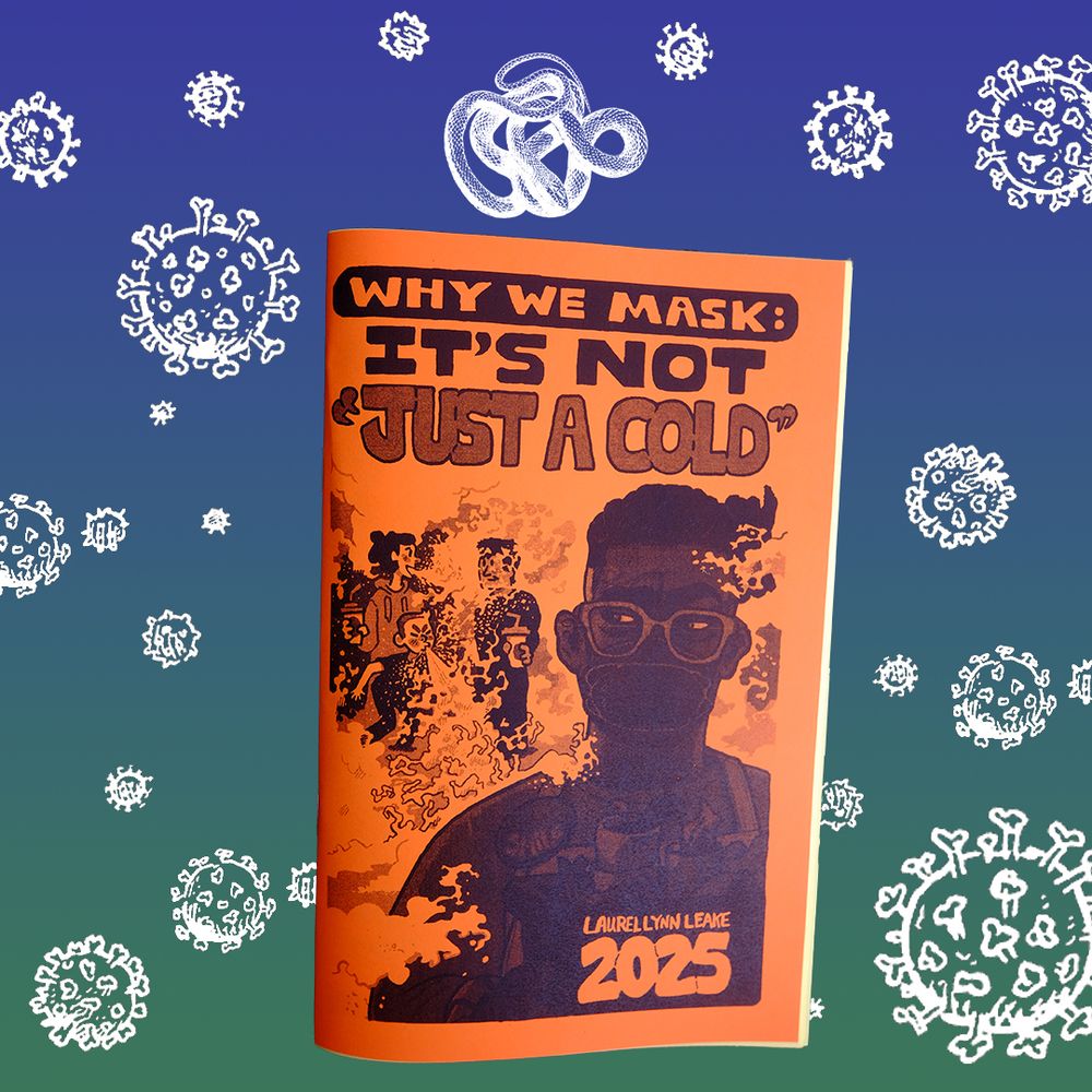 "Why We Mask: It's not "just a cold"" zine, by Laurel Lynn Leake. Its cover, printed on bright orange paper, shows a dark-skinned person with glasses and a face mask, with people behind them graphically coughing and sneezing. The zine is shown against a blue-green gradient background with a pattern of illustrated COVID viruses.