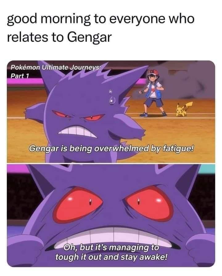 A meme showing two frames from a Pokemon episode showing a Gengar in a battle. In the first frame, the narrator text says "Gengar is being overwhelmed by fatigue!" In the second frame, where a close up of Gengar shows it physically holding its eyes open with its hands (paws?) The narrator text says "Oh, but it's managing to tough it out and stay awake!"