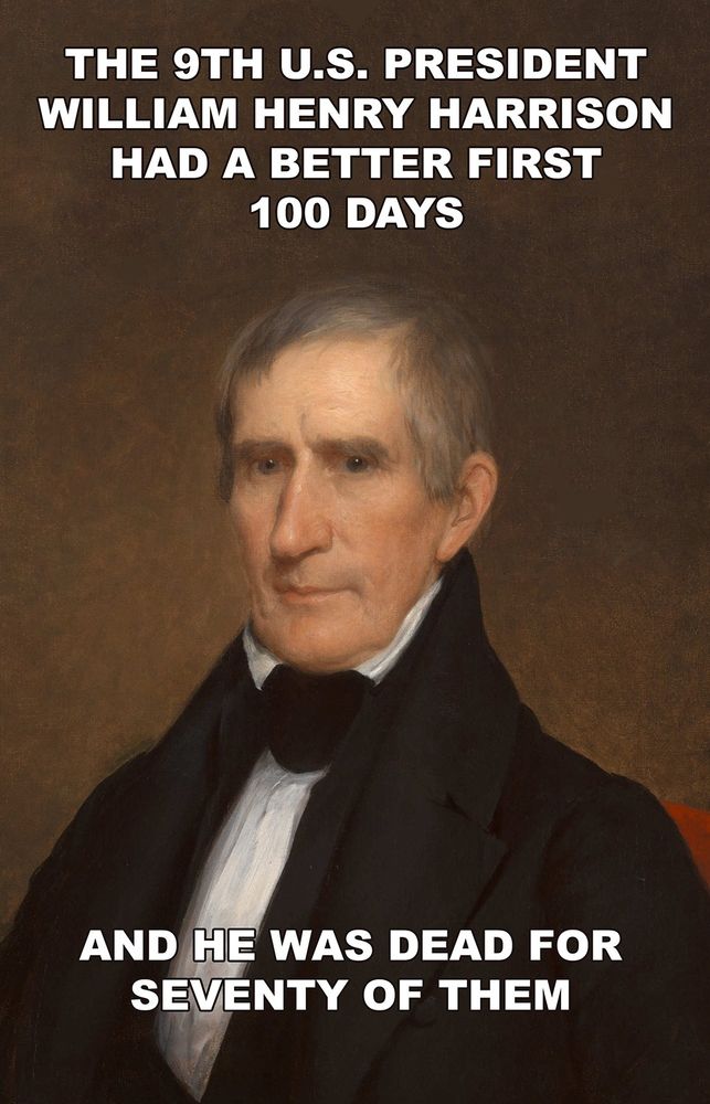 Portrait of William Henry Harrison and,

THE 9TH U.S. PRESIDENT
WILLIAM HENRY HARRISON
HAD A BETTER FIRST
100 DAYS
AND HE WAS DEAD FOR 
SEVENTY OF THEM