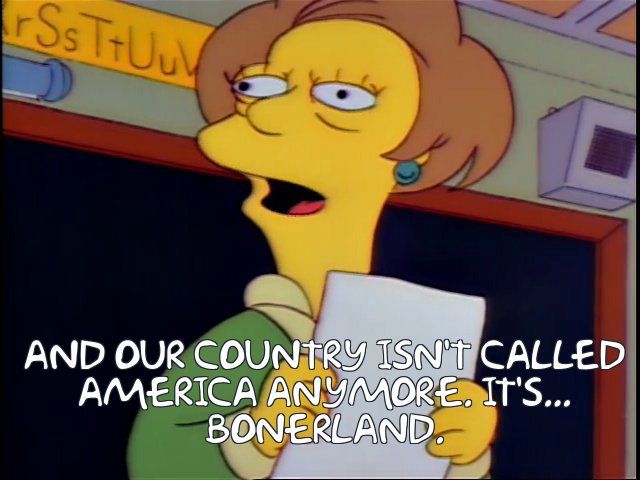  AND OUR COUNTRY ISN'T CALLED
 AMERICA ANYMORE. IT'S...
 BONERLAND.