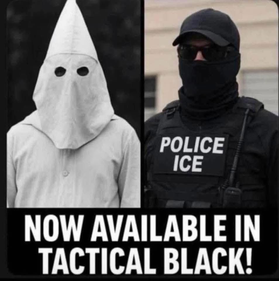 Side by side photos of person in white KKK outfit and ICE Agent in tactical gear in black.

“NOW AVAILABLE IN TACTICAL BLACK!”