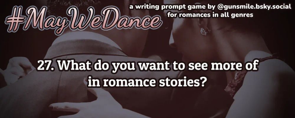 #MayWeDance
A writing prompt game by @gunsmile.bsky.social for romances in all genres

27. What do you want to see more of in romance stories?

The background image is a couple dancing from behind. The man wears a suit, and the woman wears a sleeveless dress.