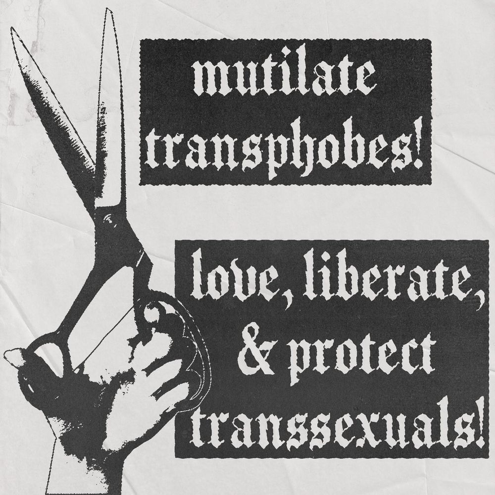 [Image ID: a black and white typography edit on wrinkled paper that reads "mutilate transphobes! love, liberate, & protect transsexuals!". the text is white and inside black boxes. to the left of the text is a hand holding up a pair of scissors. the entire image is textured to look aged and photocopied. /End ID] 
