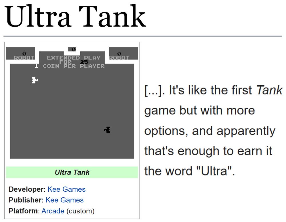 (Showing the tcrf.net page for Ultra Tank.)
(Developer: Kee Games; Publisher: Kee Games; Platform: Arcade (custom))

"[...]. It's like the first Tank game but with more options, and apparently that's enough to earn it the word "Ultra"."