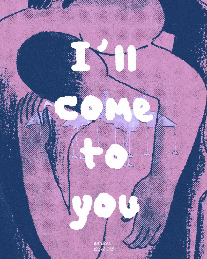 A graphic poster design with an illustration two stylised figures hugging, with a watercolour silhouette of a flock of flamingo grazing. The image has been gradient mapped in dark navy blue and a dull pink. On top of this in white in a bubbled typeface is the phrase "I'll come to you". The image has a faint halftone gradient texture applied to its rendering and reads very queer.

Credits on the bottom read "itstherealrl, 122 of 365"