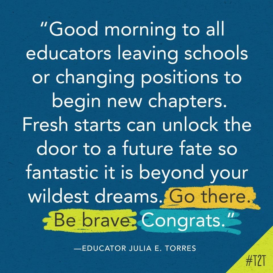 "Good morning to all the educators leaving schools or changing positions to begin new chapters. Fresh starts can unlock the door to a future fate so fantastic it is beyond your wildest dreams. Go there. Be brave. Congrats." —Educator Julia E. Torres