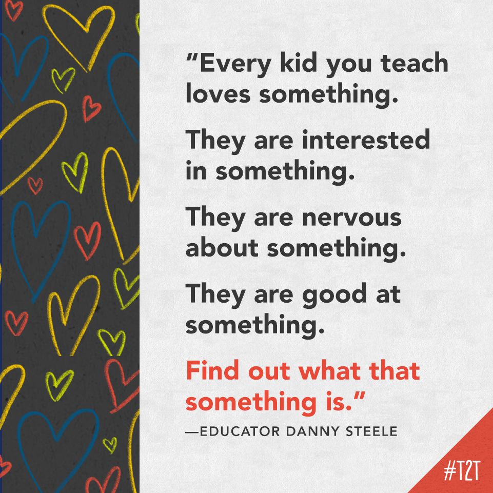 "Every kid you teach loves something. They are interested in something. They are nervous about something. They are good at something. Find out what that something is." —Educator Danny Steele