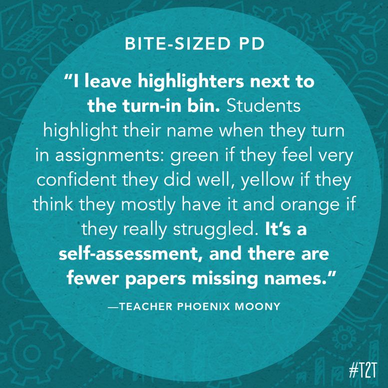 "I leave highlighters next to the turn-in bin. Students highlight their name when they turn in assignments: green if they feel very confident they did well, yellow if they think they mostly have it and orange if they really struggled. It's a self-assessment, and there are fewer papers missing names." —Teacher Phoenix Moony
