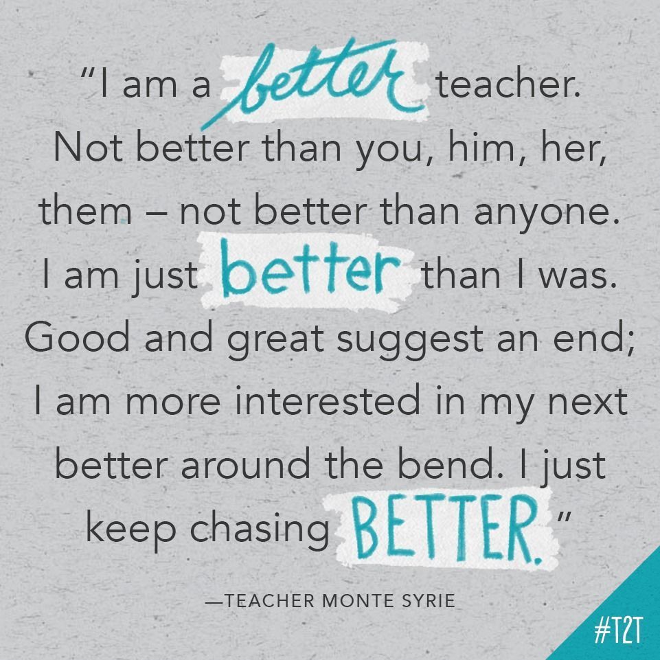 "I am a better teacher. Not better than you, him, her, them – not better than anyone. I am just better than I was. Good and great suggest and end; I am more interested in my next better around the bend. I just keep chasing better." —Teacher Monte Syrie