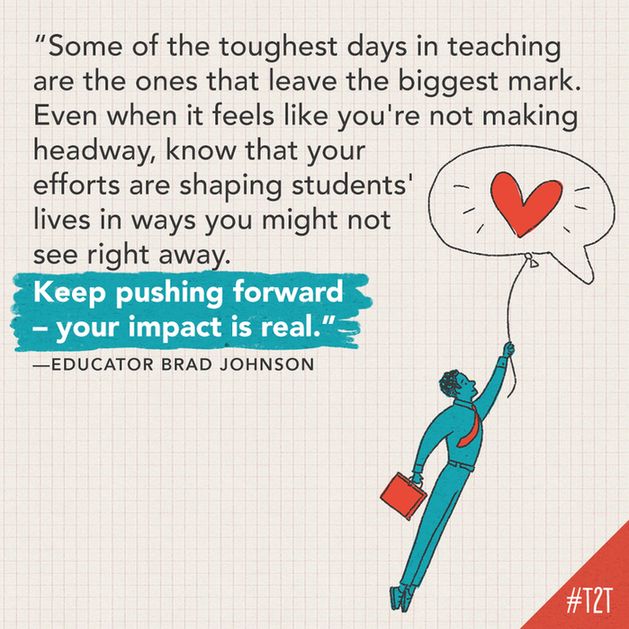 "Some of the toughest days in teaching are the ones that leave the biggest mark. Even when it feels like you're not making headway, know that your efforts are shaping students' lives in ways you might not see right away. Keep pushing forward – your impact is real." —Educator Brad Johnson