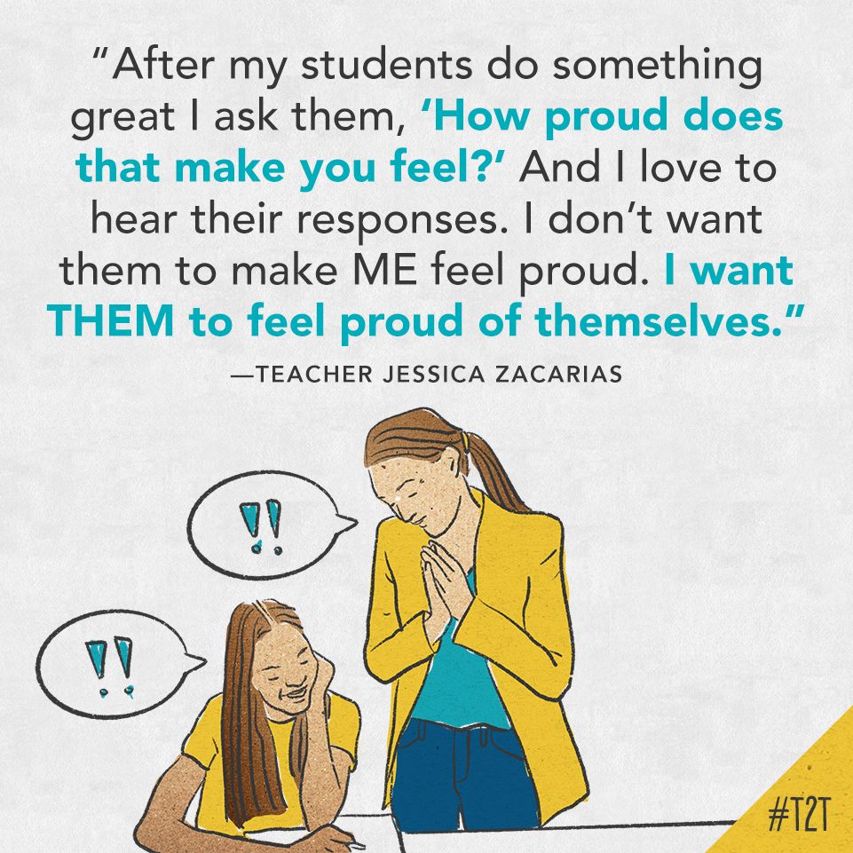 "After my students do something great I ask them, 'How proud does that make you feel?' And I love to hear their responses. I don't want them to make ME feel proud. I want THEM to feel proud of themselves." —Teacher Jessica Zacarias
