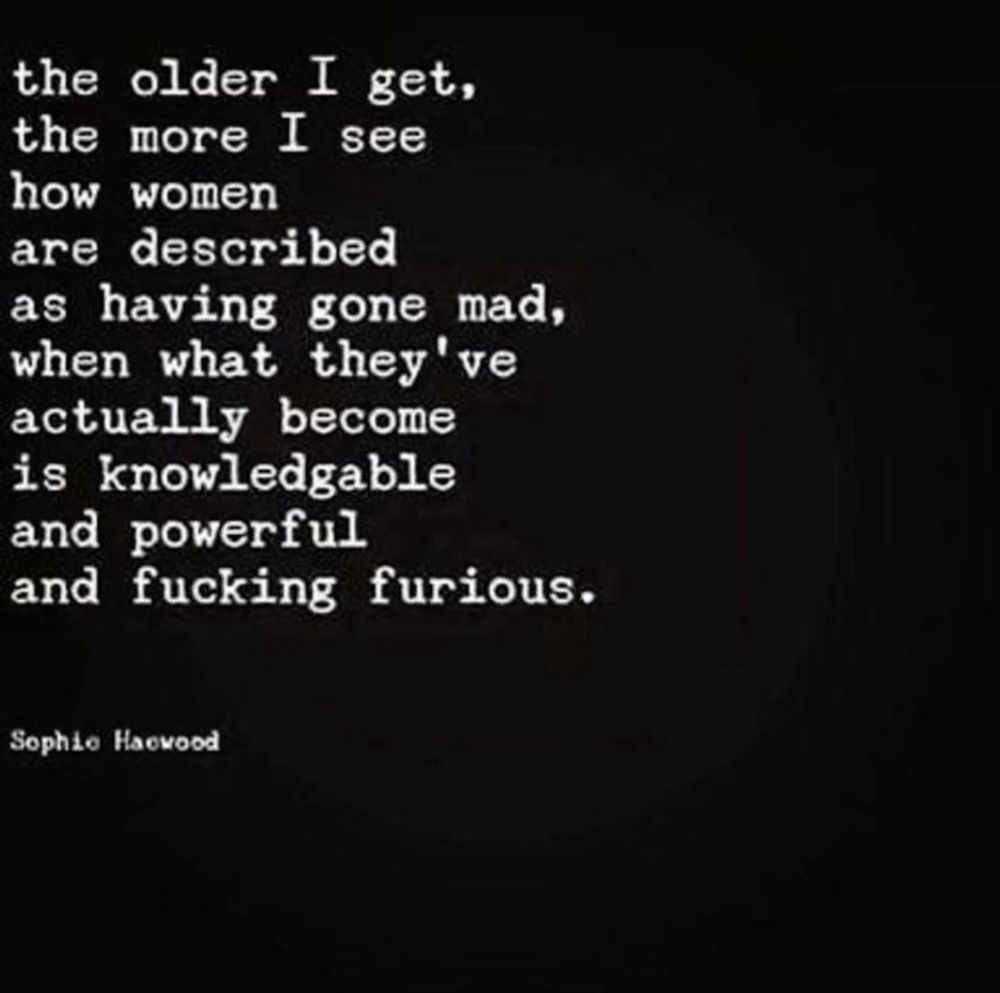 "The older I get, the more I see how women are described as having gone mad, when what they've actually become is knowledgeable and powerful and fucking furious."
Sophie Haewood