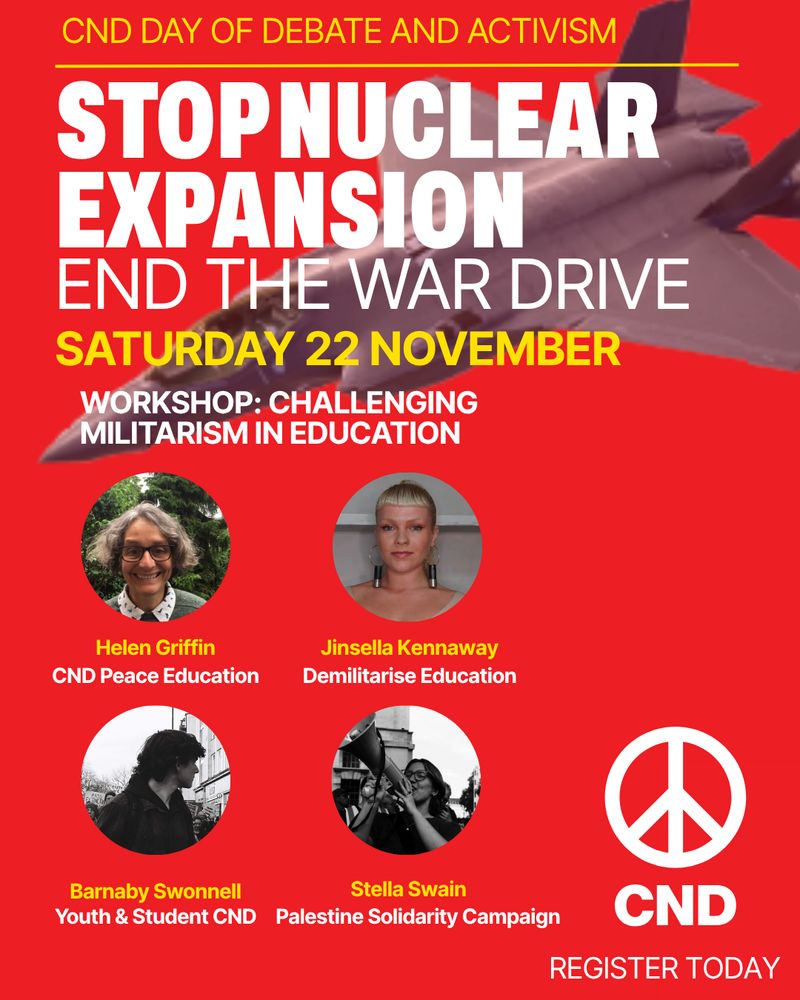 Poster advertising panel at CND's upcoming conference. Text reads:"CND day of debate and activism. Stop nuclear expansion. End the war drive. Saturday 22 November. Workshop: Challenging militarism in education. Helen Griffin, CND Peace Education; Jinsella Kennaway, Demilitarise Education; Barnaby Swonnell, Youth & Student CND; Stella Swain, Palestine Solidarity Campaign."