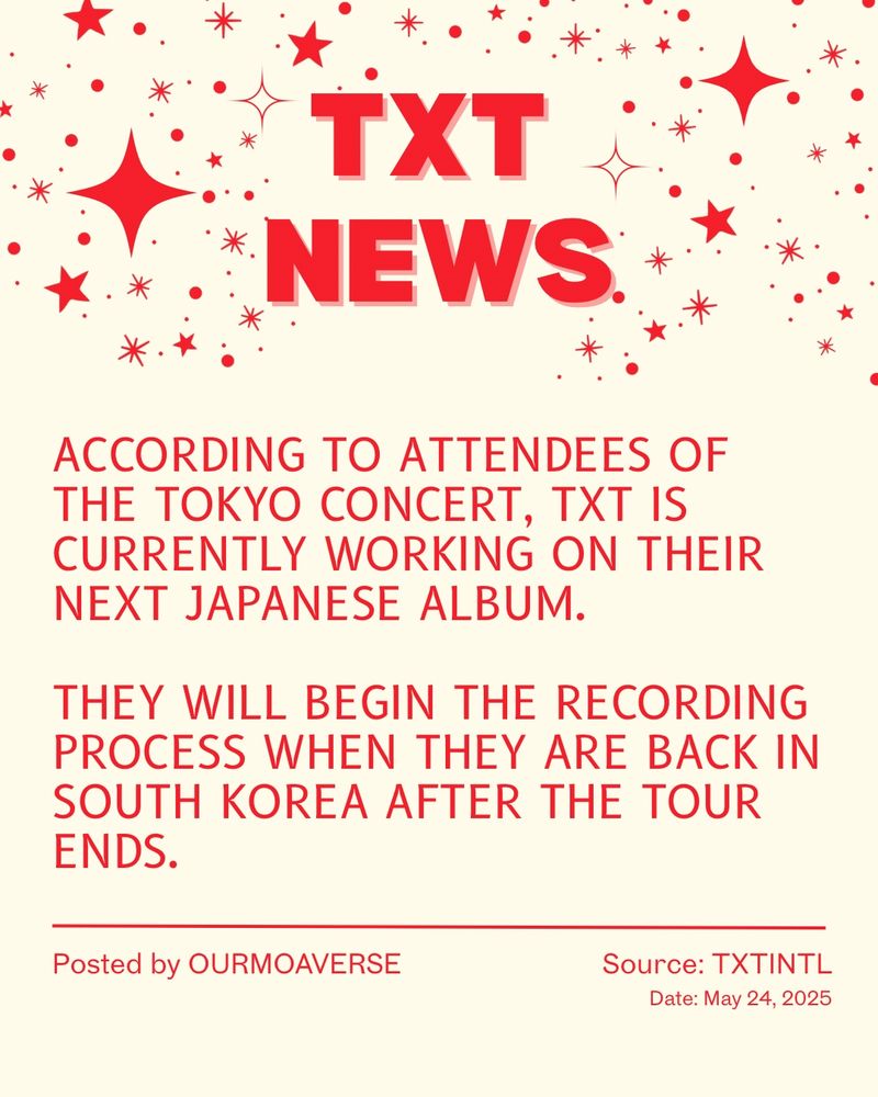 beige flyer with candy red text. Text Reads:
TXT NEWS. According to attendees of the Tokyo concert, TXT is currently working on their next Japanese Album. They will begin the recording process when they are back in South Korea after the tour ends. 
posted by ourmoaverse/moaverse. Source is TXTINTL. Date is May 24th, 2025.