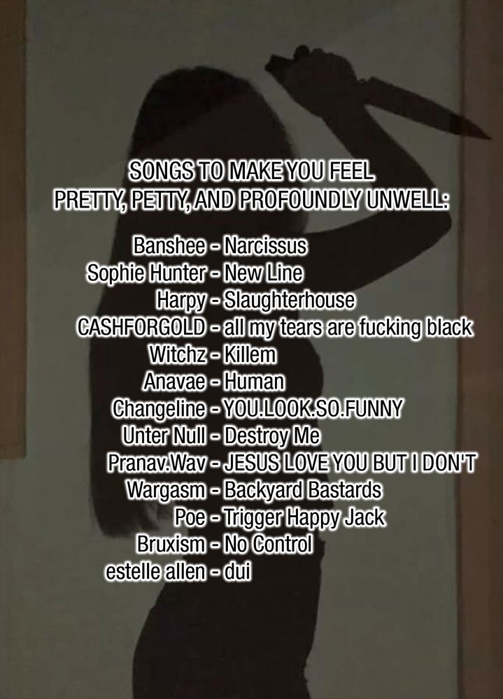 a silhouette of a woman holding a knife like she's about to stab somebody.

in front is a list of songs:

Songs to make you feel pretty, petty, and profoundly unwell:
Banshee - Narcissus
Sophie Hunter - New Line
Harpy - Slaughterhouse
CASHFORGOLD - all my tears are fucking black
Witchz - Killem
Anavae - Human
Changeline - YOU.LOOK.SO.FUNNY
Unter Null - Destroy Me
Pranav.Wav - JESUS LOVE YOU BUT I DON'T
Wargasm - Backyard Bastards
Poe - Trigger Happy Jack (Drive By a Go-Go)
Bruxism - No Control