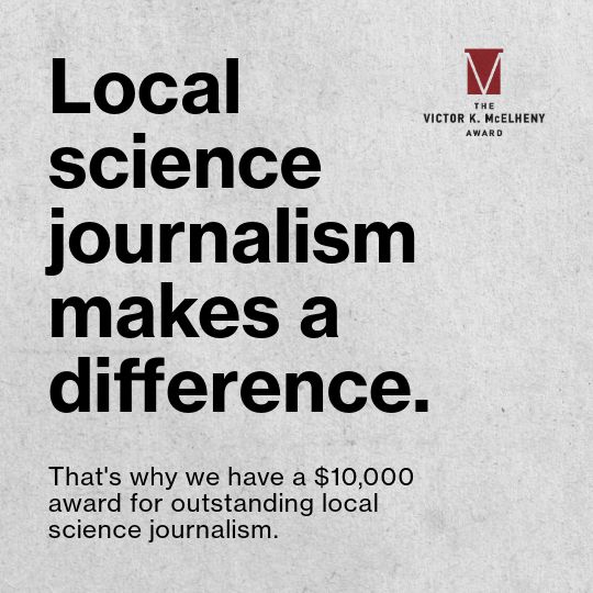 Local science journalism makes a difference. That's why we have a $10,000 award for outstanding local science journalism. The Victor K. McElheny Award.