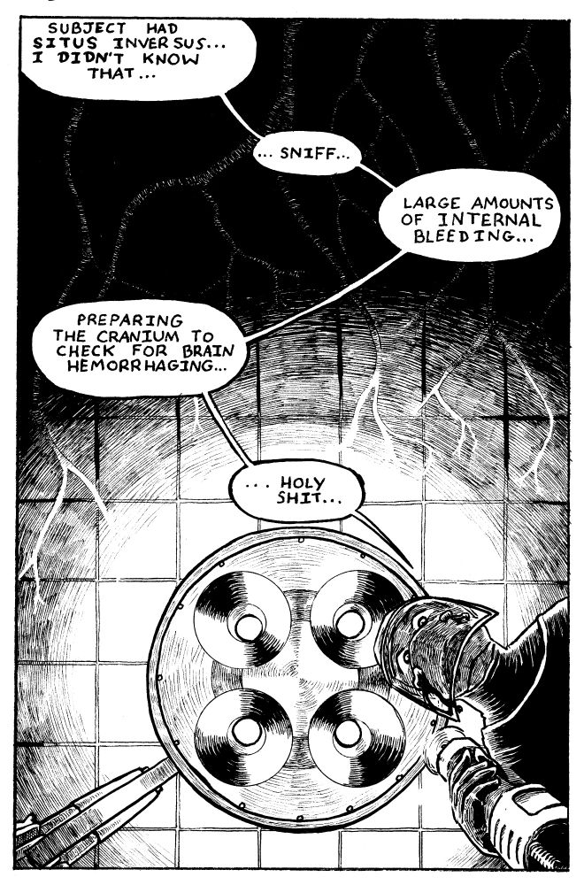 the page goes from darker to lighter as the eye travels down the page to an observation light. there are vein / nerve like markings in the dark moving to the light.
there is someone holding a medical saw tool looking down.

the dialogue goes from top to bottom, spoken by one person, dark to light as follows
"subject had situs inversus... i didn't know that" 
"...sniff..."
"large amounts of internal bleeding..."
"preparing the cranium to check for brain hemorrhaging..."
"holy shit"