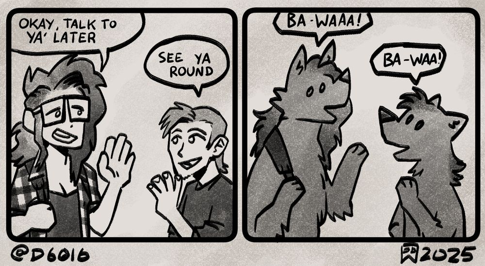 Panel one: fem person waving goodbye to another masc person "okay, talk to ya later." The other person respons "see ya round"

Panel 2: they are now both wolves, in the same poses "Ba-waaa!" "Ba-waa!"