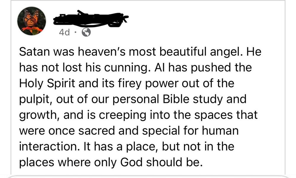 Text from a Facebook post: Satan was heaven's most beautiful angel. He has not lost his cunning. Al has pushed the Holy Spirit and its firey power out of the pulpit, out of our personal Bible study and growth, and is creeping into the spaces that were once sacred and special for human interaction. It has a place, but not in the places where only God should be.