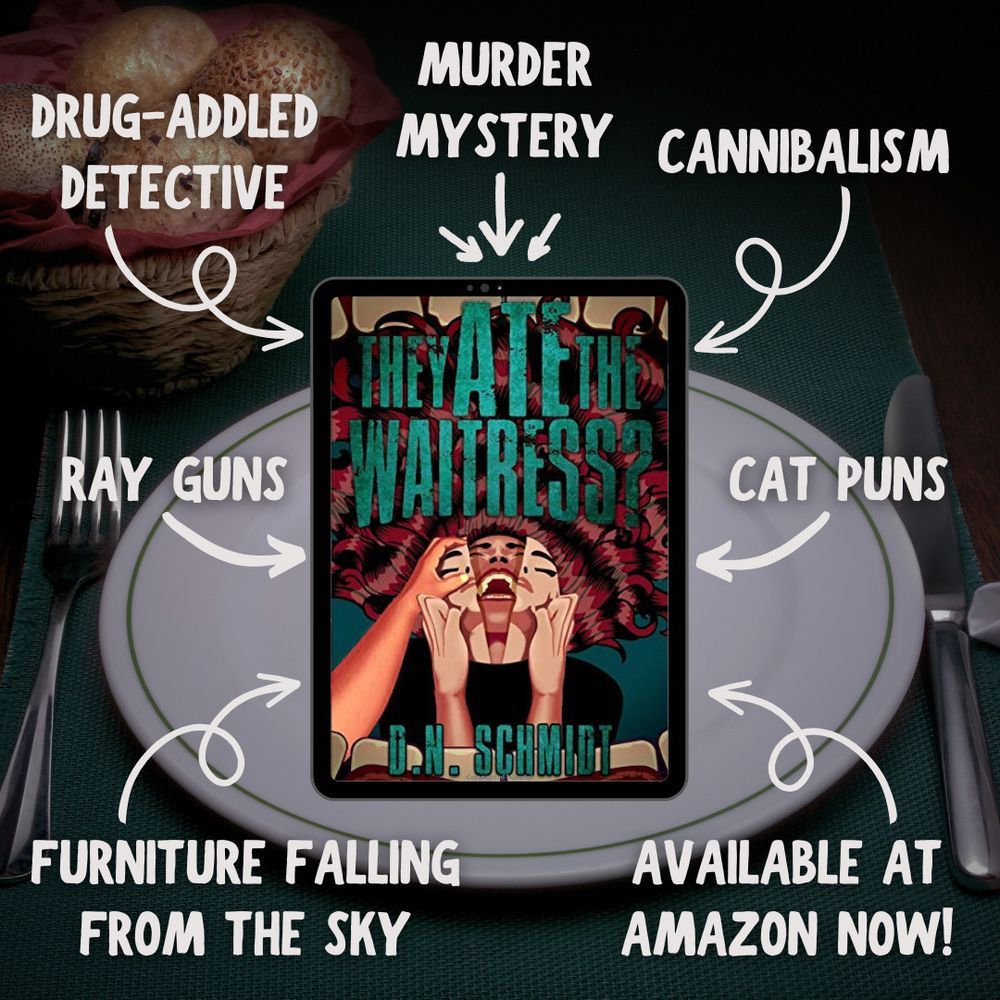 The cover of They Ate The Waitress, a murder mystery by D.N. Schmidt, sitting on a plate with a fork and knife.  It is surrounded by arrows pointing out the book's many features: a drug-addled detective, murder mystery, cannibalism, cat puns, furniture falling from the sky, and available at Amazon now.