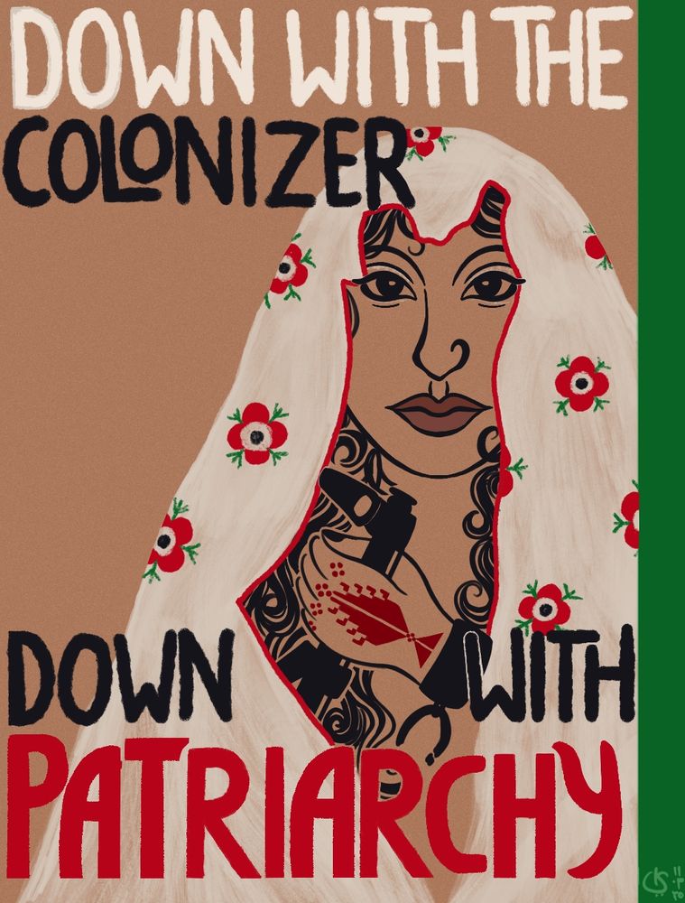 A poster reading "Down with the colonizer, down with patriarchy" and showing a Palestinian woman holding a  rifle and wearing  a veil embroidered with poppy anemones. The veil falls around her face in such a way, that it creates the shape of the Palestinian map.