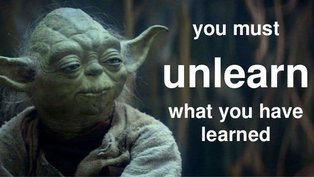 Yoda: "you must unlearn what you have learned"