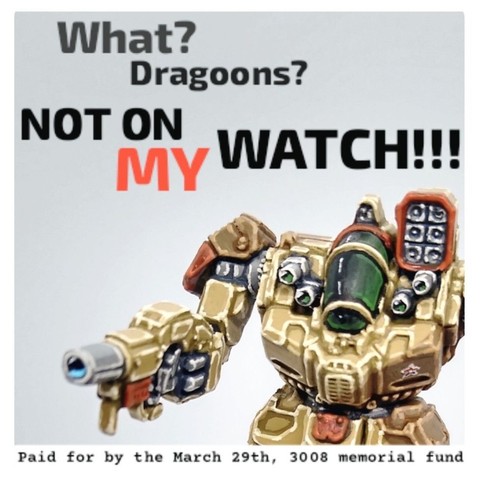 Picture of Battlemaster with the words "What? Dragoons? NOT ON MY WATCH!!!"
Contains a note about Paid for by the March 29th, 3008 memorial fund
