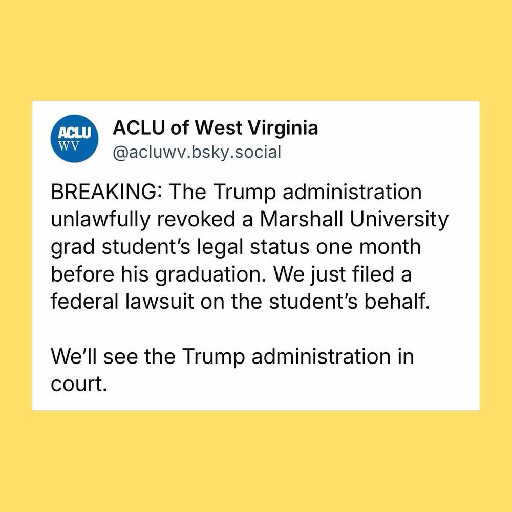 from the ACLU of West Virginia. Breaking: the Trump administration unlawfully revoked a Marshall University grad student's legal status one month before his graduation. We just filed a federal lawsuit on the student's behalf.

We'll see the Trump administration in court.   