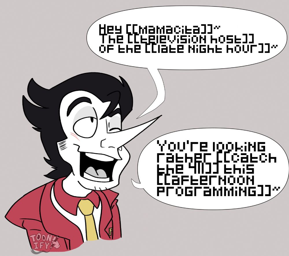 Bust of Spamton with a big smile on his face as he's winking, looking up at Tenna.
The first speech bubbles read "Hey [[mamacita]]~ The [[television host]] of the [[late night hour]]~"
The second one reads "You're looking rather [[catch the 411]] this [[afternoon programming]]~"