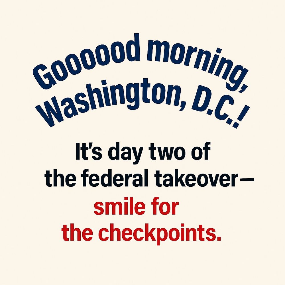 Minimalist vertical poster with a light beige background. The top line of text is arched in bold navy blue and reads, “Gooooood morning, Washington, D.C.!” Below, in bold black, is the line “It’s day two of the federal takeover —”. The final line is in bold bright red and reads, “smile for the checkpoints.” All text is centered and set in a clean sans-serif font.