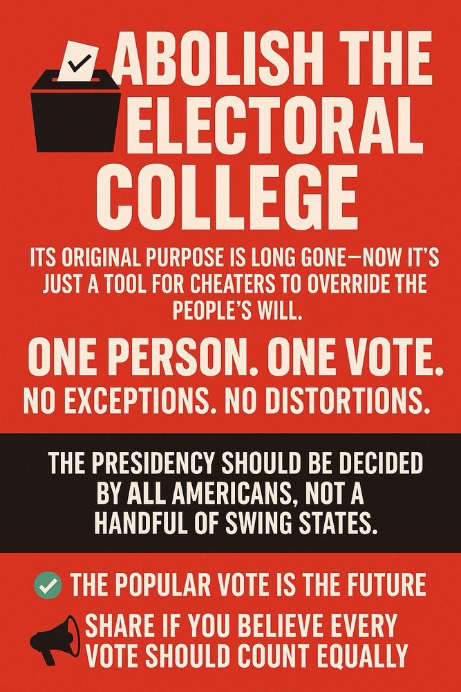 Red and black graphic poster reading: “Abolish the Electoral College. Its original purpose is long gone—now it’s just a tool for cheaters to override the people’s will. One person. One vote. No exceptions. No distortions. The presidency should be decided by all Americans, not a handful of swing states. ✅ The popular vote is the future. 📢 Share if you believe every vote should count equally.” Features an icon of a ballot in a box at the top.