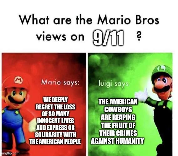 What are the Mario Bros views on 9/11?

Mario says: "We deeply regret the loss of so many innocent lives and express solidarity with the American people."

Luigi says: "The American cowboys are reaping the fruit of their crimes against humanity."