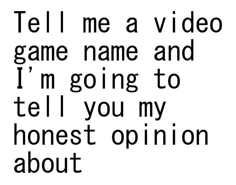 "tell me a video game name and I'm going to tell you my honest opinion about"