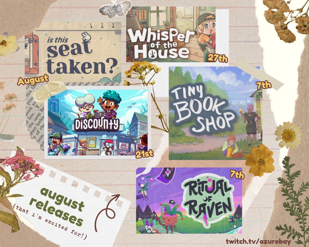 a scrapbook style graphic with 5 game covers on it

august releases (that i'm excited for) and then an arrow pointing towards the games

is this seat taken? august
whisper of the house 27th
discounty 21st
tiny bookshop 7th
ritual of raven 7th