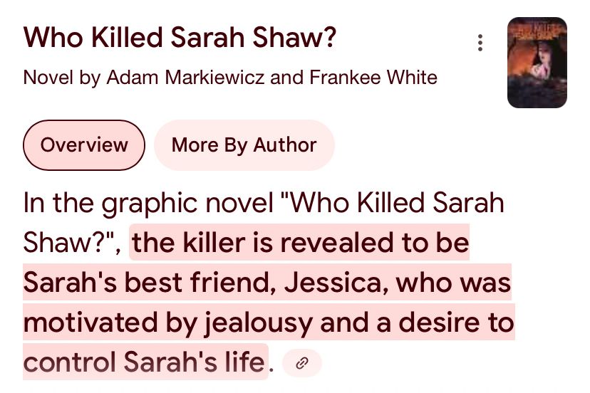 AI generated text on Google that says “In the graphic novel “who killed Sarah Shaw?” The killer is revealed to be Sarah’s best friend, Jessica, who was motivated by jealousy and a desire to control sarah’s life.
