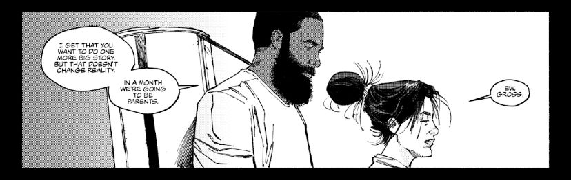 Side profile of Jes, a Latina woman, her hair in a messy bun and a tired look on her face, and her partner Dave, a black man, who has grown a large busy beard (a pregnancy solidarity beard if you will). 

Text reads: 

DAVE: I get that you want to do one more big story, but that doesn’t change reality. In a month we’re going to be parents.

JES: Ew, gross.