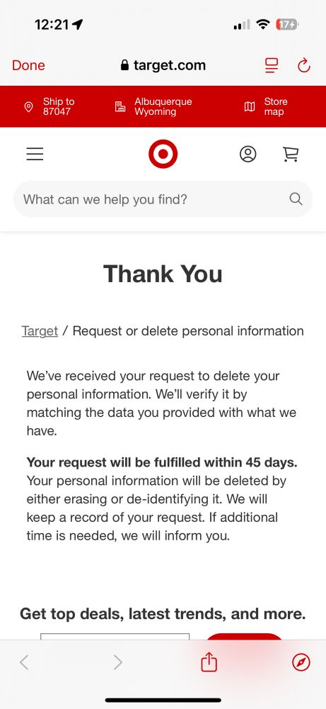 Vertical screenshot from an iPhone showing target.com in the safari browser, page says “Target / Request or delete personal information
We've received your request to delete your personal information. We'll verify it by matching the data you provided with what we have.
Your request will be fulfilled within 45 days.
Your personal information will be deleted by either erasing or de-identifying it. We will keep a record of your request. If additional time is needed, we will inform you.”