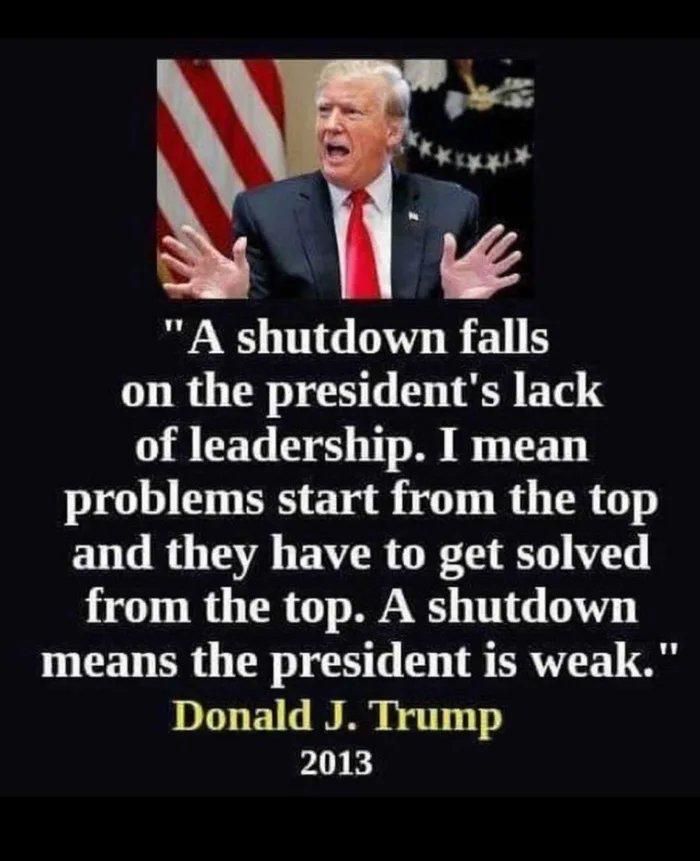 A quote from the Fat Orange Fuck from 2013 that reads "A shutdown falls on the president's lack of leadership. I mean problems start from the top and they have to get solved from the top. A shutdown means the president is weak."