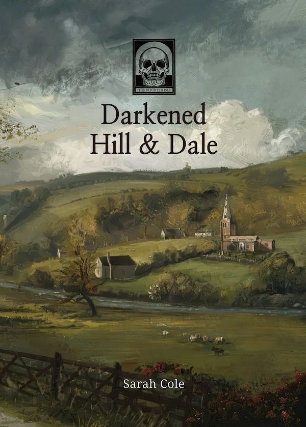 The front cover of Darkened Hill & Dale, with artwork by Camilla Sicignano. The illustration is in the style of an oil painting, like something by Constable. It depicts a rural valley scene, complete with smudgey little sheep and a church. Dark clouds are beginning to appear in the sky. It's very pretty but the atmosphere is somehow ominous. At the top of the image is a skull motif logo and the title. Towards the bottom of the image is my name, 'Sarah Cole'. 