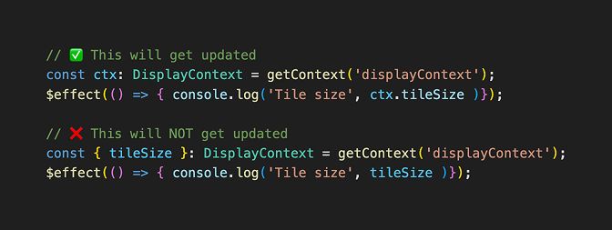 Screenshot of highlighted Typescript code that reads:

// ✅ This will get updated
const ctx: DisplayContext = getContext('displayContext');
$effect(() => { console.log('Tile size', ctx.tileSize )});

// ❌ This will NOT get updated
const { tileSize }: DisplayContext = getContext('displayContext');
$effect(() => { console.log('Tile size', tileSize )});