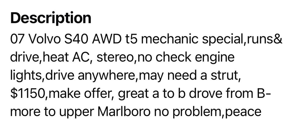 screenshot of the volvo’s marketplace description reading: 07 Volvo S40 AWD t5 mechanic special,runs& drive,heat AC, stereo,no check engine lights,drive anywhere,may need a strut,$1150,make offer, great a to b drove from B-more to upper Marlboro no problem,peace 