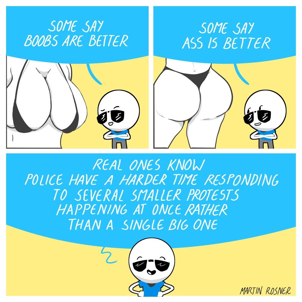 Some say boobs are better

Some say ass is better 

Real ones know police have a harder time responding to several smaller protest happening at once rather than a single big one
